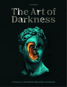 The Art of Darkness: A Treasury of the Morbid, Melancholic and Macabre - S. Elizabeth